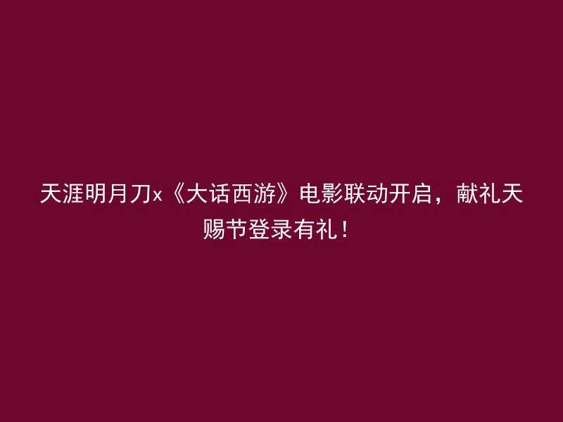 天涯明月刀x《大话西游》电影联动开启，献礼天赐节登录有礼！