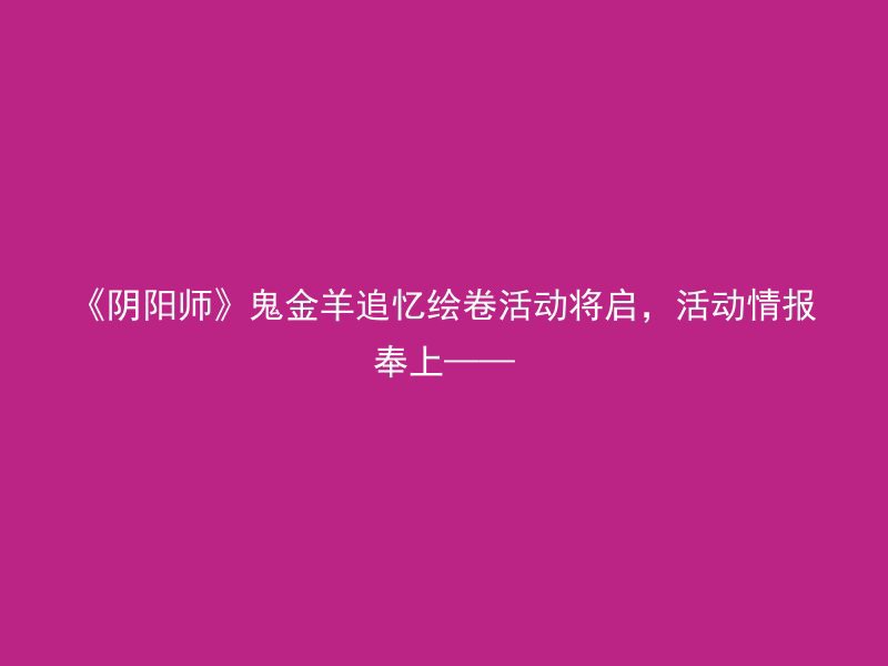 《阴阳师》鬼金羊追忆绘卷活动将启，活动情报奉上——