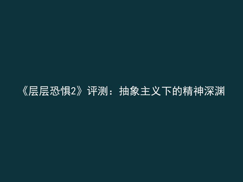 《层层恐惧2》评测：抽象主义下的精神深渊