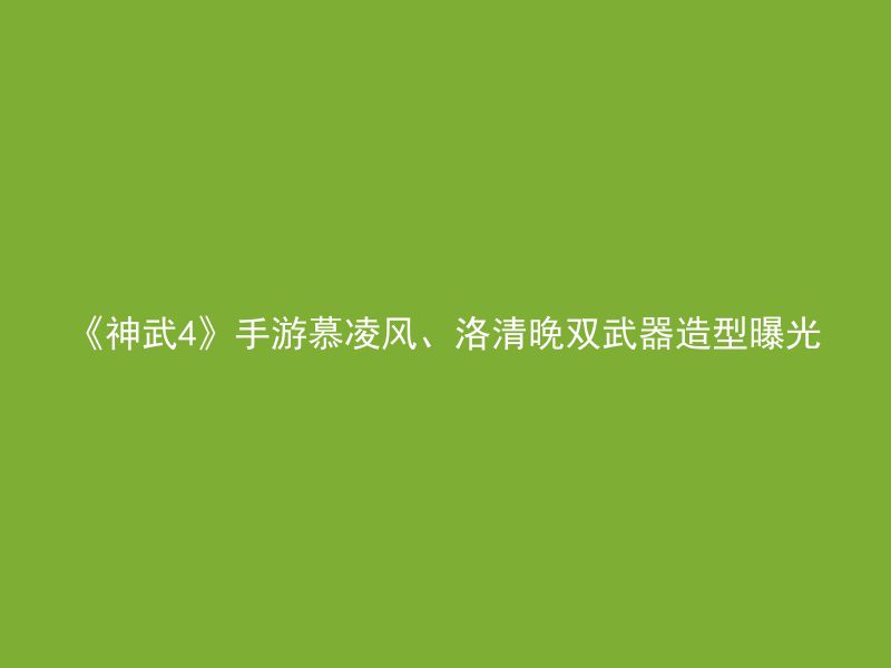 《神武4》手游慕凌风、洛清晚双武器造型曝光