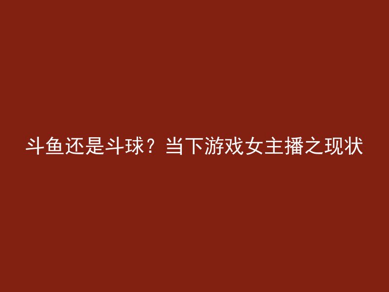 斗鱼还是斗球？当下游戏女主播之现状