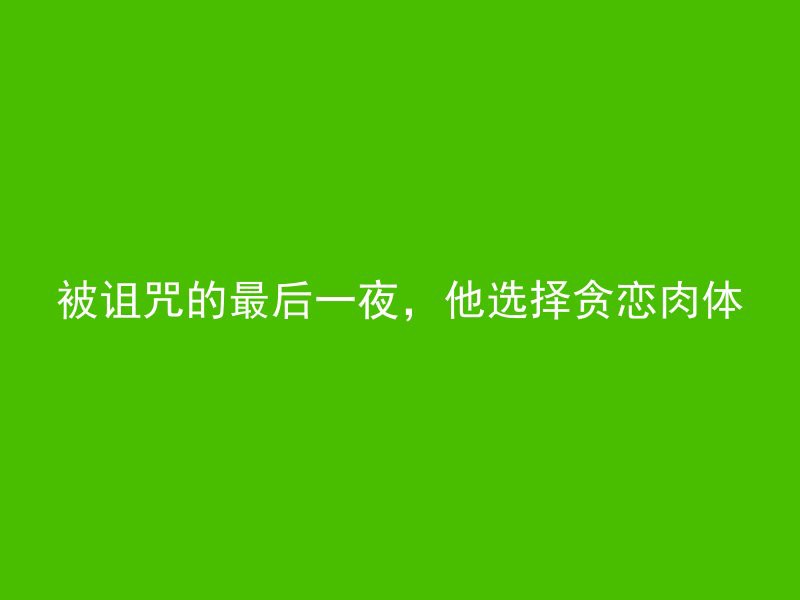 被诅咒的最后一夜，他选择贪恋肉体