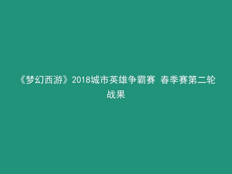 《梦幻西游》2018城市英雄争霸赛 春季赛第二轮战果