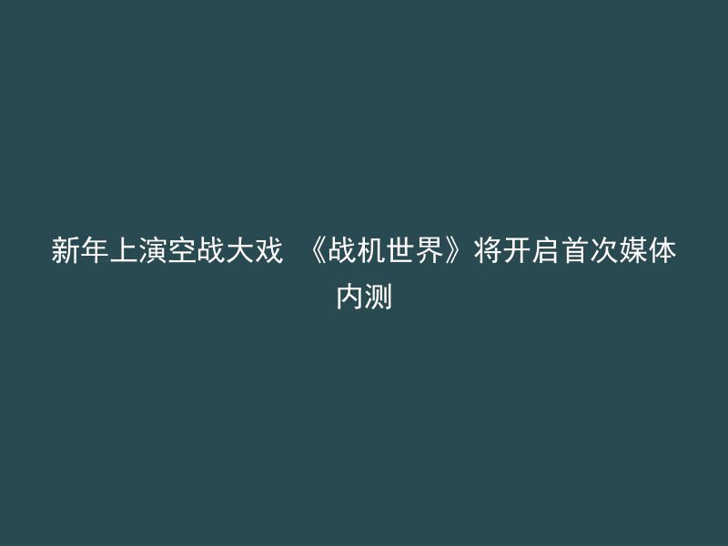 新年上演空战大戏 《战机世界》将开启首次媒体内测