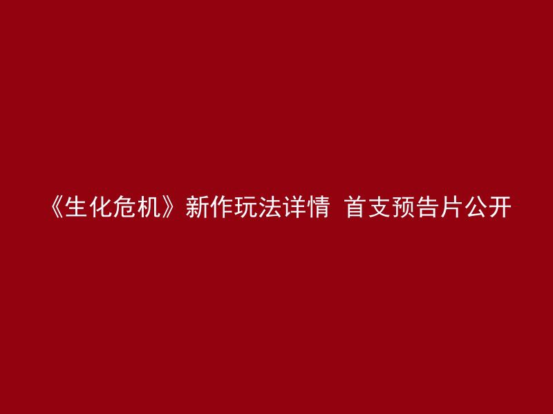 《生化危机》新作玩法详情 首支预告片公开