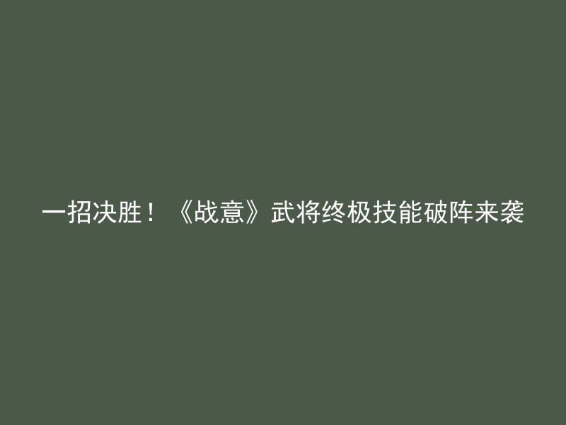 一招决胜！《战意》武将终极技能破阵来袭