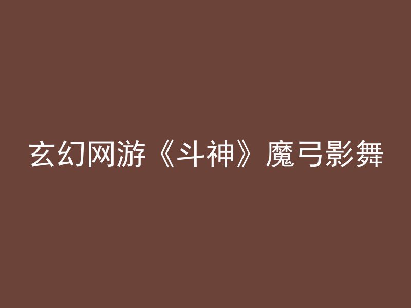 玄幻网游《斗神》魔弓影舞