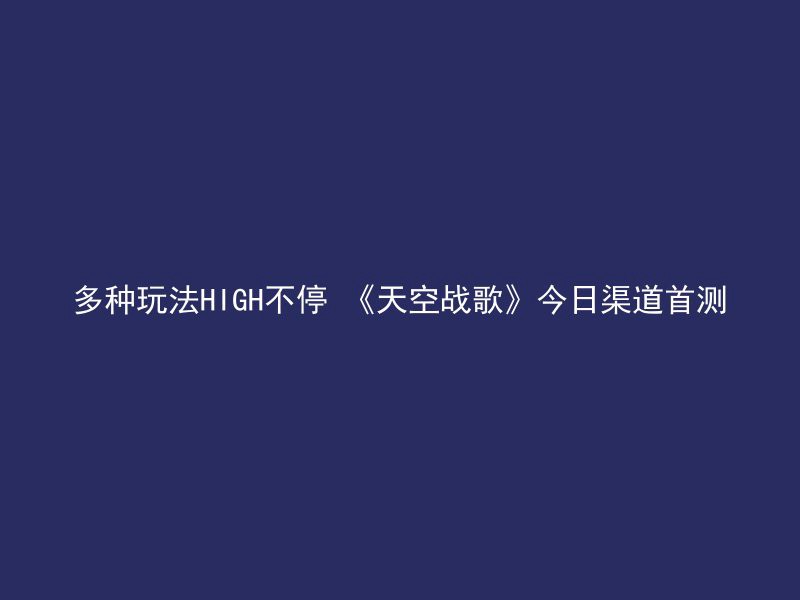 多种玩法HIGH不停 《天空战歌》今日渠道首测