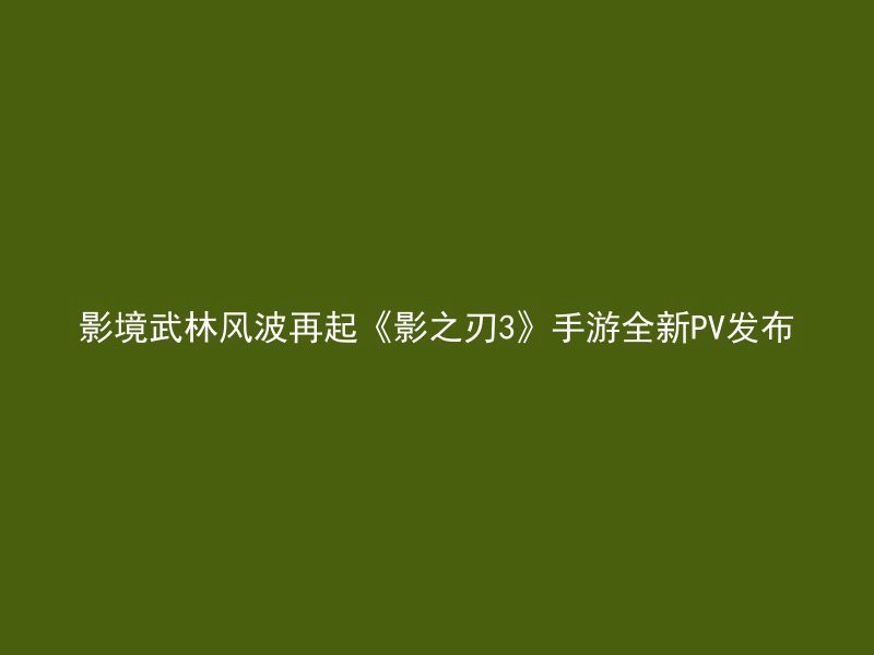 影境武林风波再起《影之刃3》手游全新PV发布