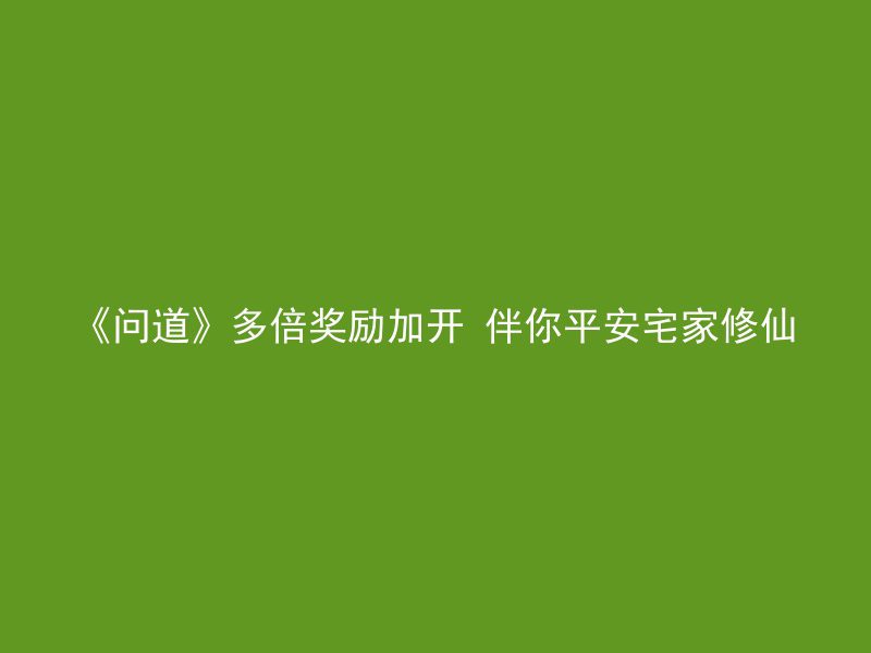 《问道》多倍奖励加开 伴你平安宅家修仙