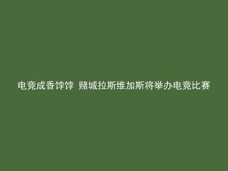 电竞成香饽饽 赌城拉斯维加斯将举办电竞比赛