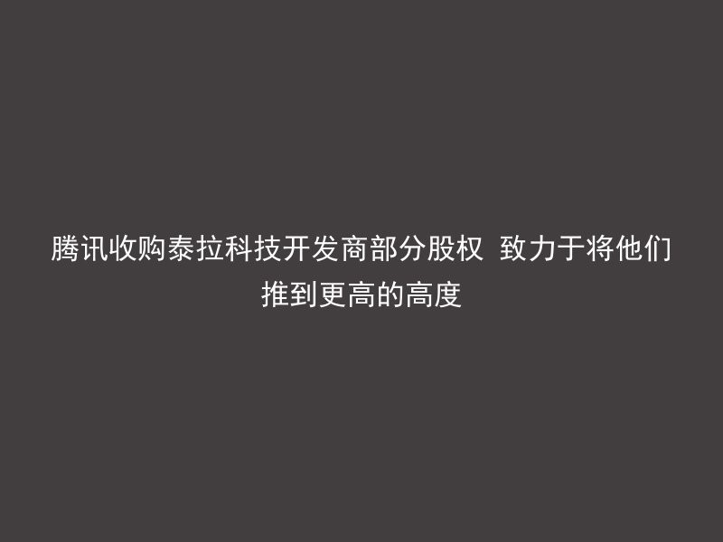 腾讯收购泰拉科技开发商部分股权 致力于将他们推到更高的高度