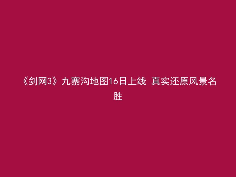 《剑网3》九寨沟地图16日上线 真实还原风景名胜