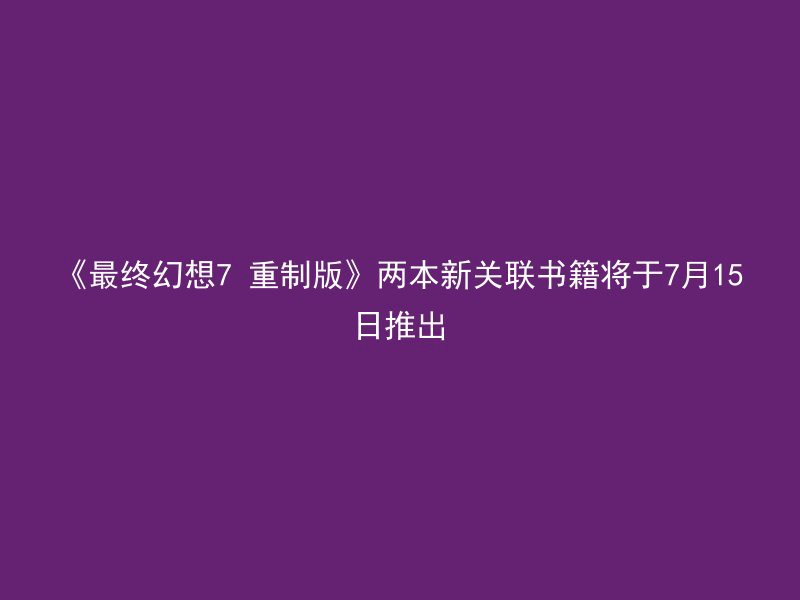 《最终幻想7 重制版》两本新关联书籍将于7月15日推出