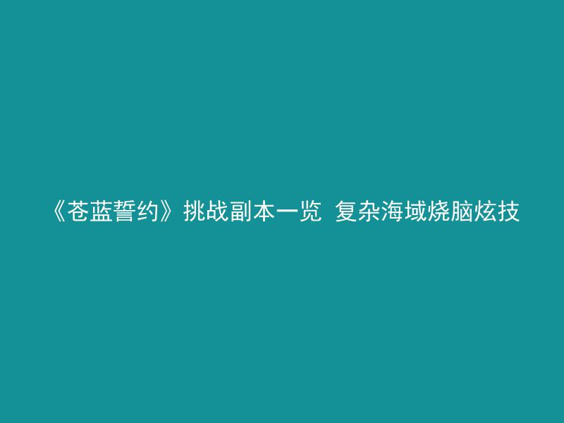 《苍蓝誓约》挑战副本一览 复杂海域烧脑炫技