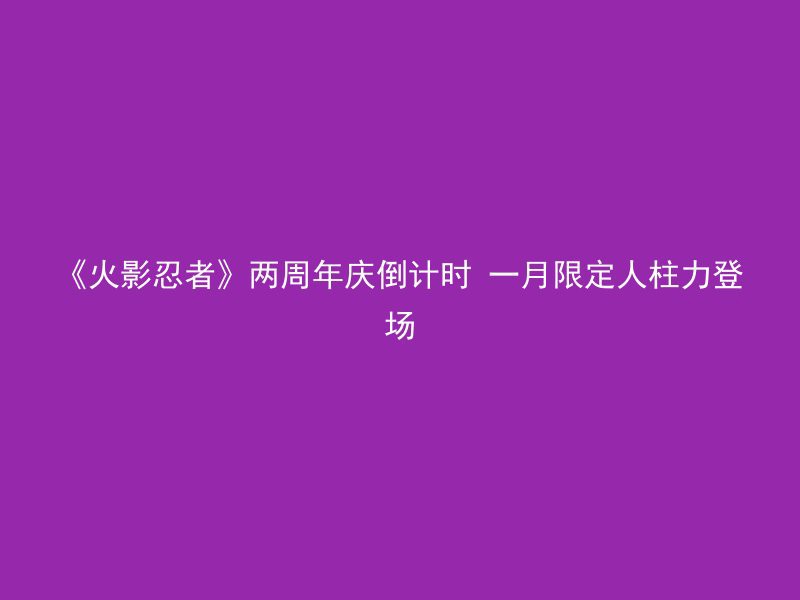 《火影忍者》两周年庆倒计时 一月限定人柱力登场