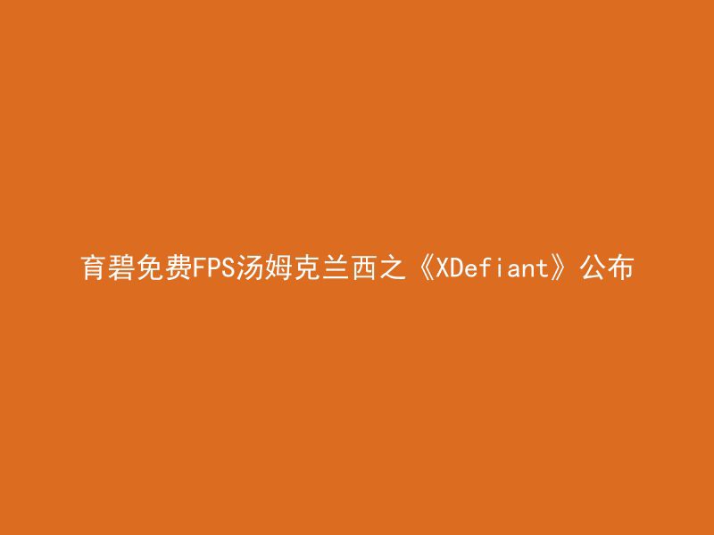 育碧免费FPS汤姆克兰西之《XDefiant》公布