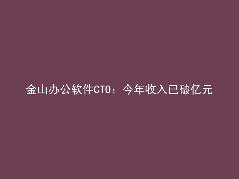 金山办公软件CTO：今年收入已破亿元