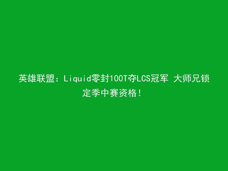 英雄联盟：Liquid零封100T夺LCS冠军 大师兄锁定季中赛资格！