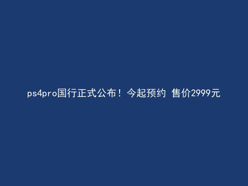 ps4pro国行正式公布！今起预约 售价2999元