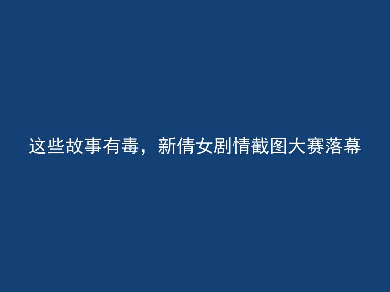 这些故事有毒，新倩女剧情截图大赛落幕