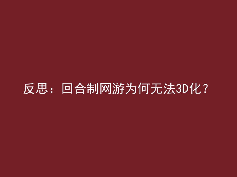 反思：回合制网游为何无法3D化？