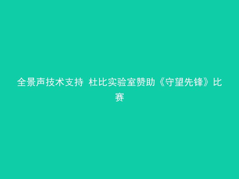 全景声技术支持 杜比实验室赞助《守望先锋》比赛