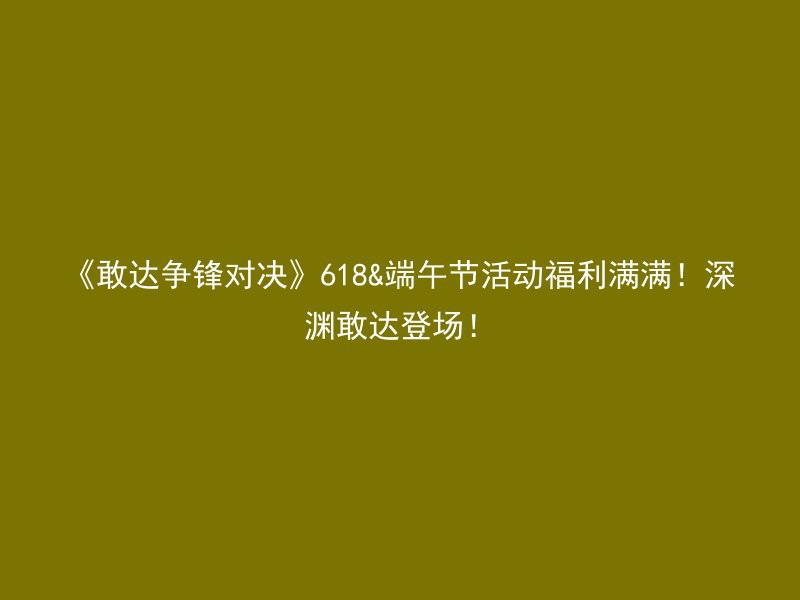 《敢达争锋对决》618&端午节活动福利满满！深渊敢达登场！