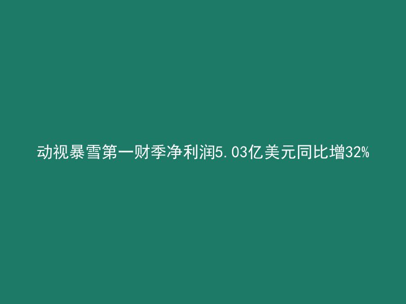 动视暴雪第一财季净利润5.03亿美元同比增32%