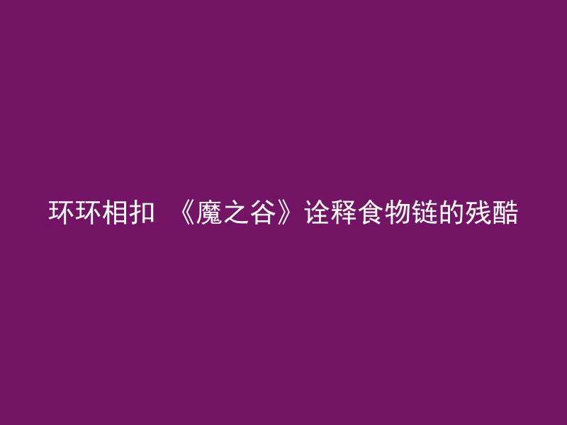 环环相扣 《魔之谷》诠释食物链的残酷