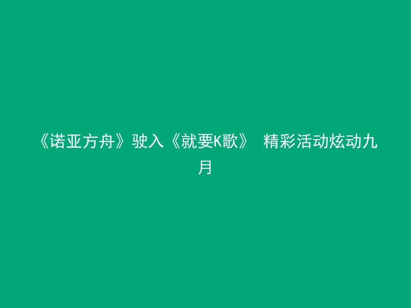 《诺亚方舟》驶入《就要K歌》 精彩活动炫动九月