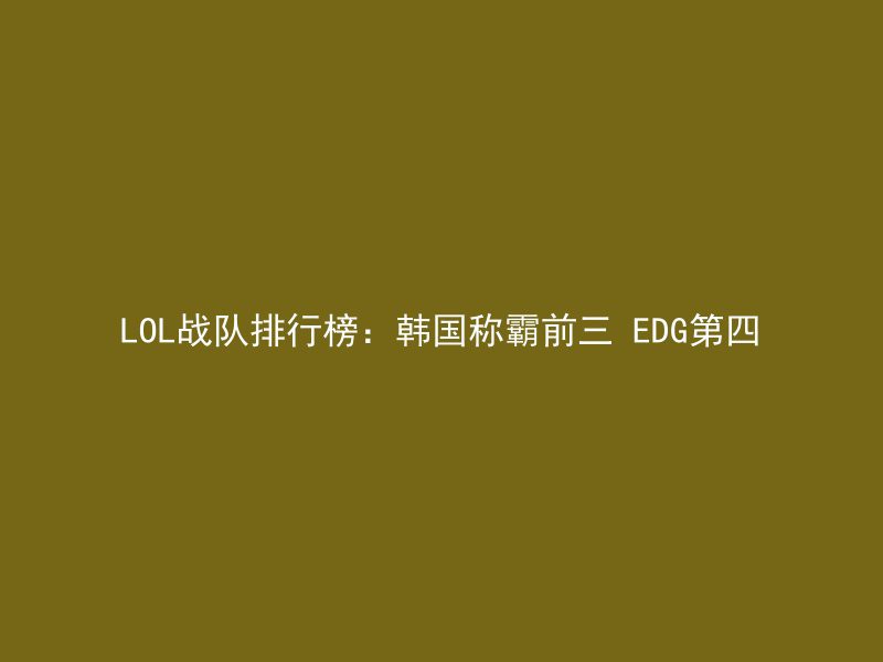 LOL战队排行榜：韩国称霸前三 EDG第四