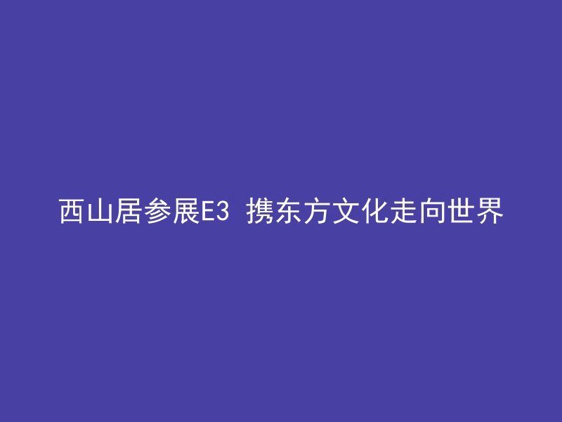 西山居参展E3 携东方文化走向世界