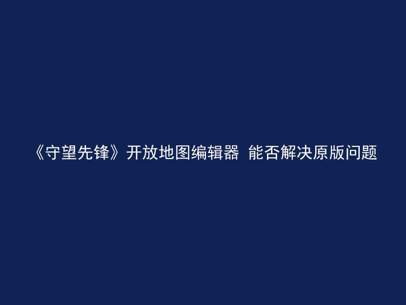 《守望先锋》开放地图编辑器 能否解决原版问题