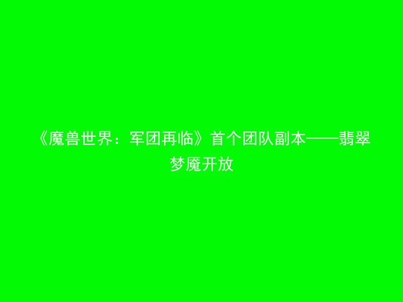 《魔兽世界：军团再临》首个团队副本——翡翠梦魇开放