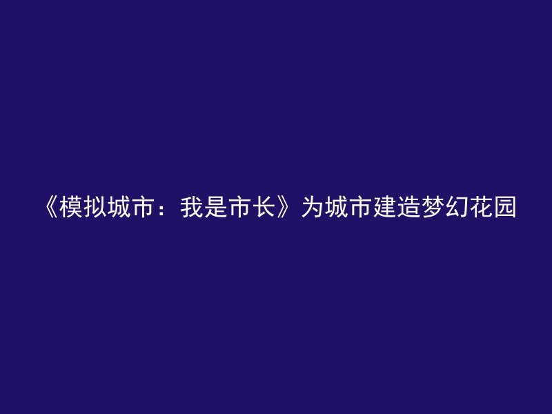 《模拟城市：我是市长》为城市建造梦幻花园