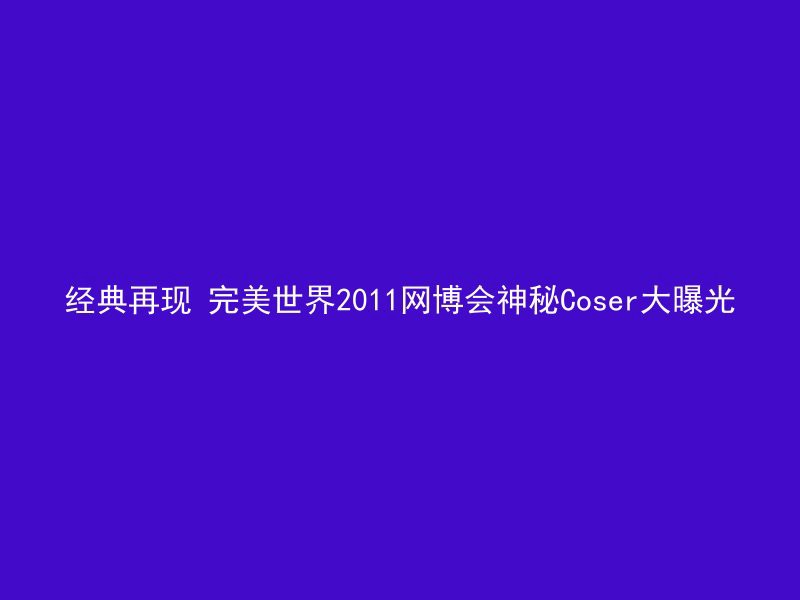 经典再现 完美世界2011网博会神秘Coser大曝光