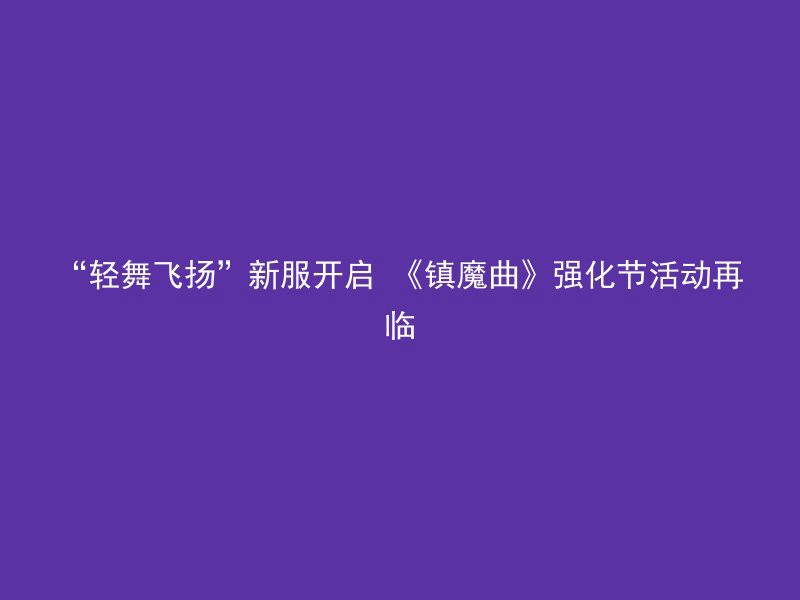 “轻舞飞扬”新服开启 《镇魔曲》强化节活动再临