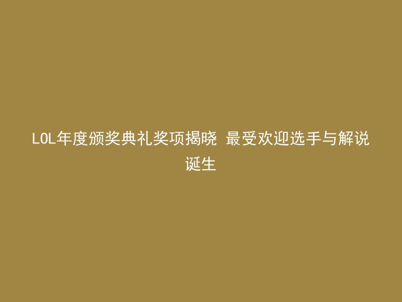 LOL年度颁奖典礼奖项揭晓 最受欢迎选手与解说诞生