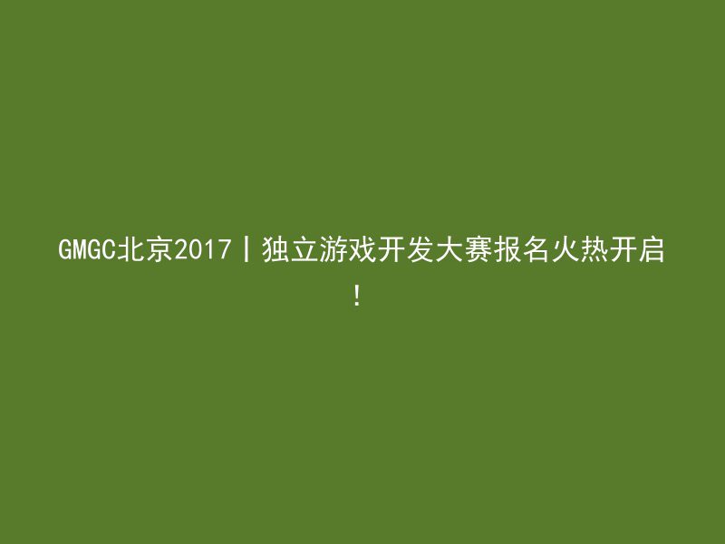 GMGC北京2017丨独立游戏开发大赛报名火热开启！