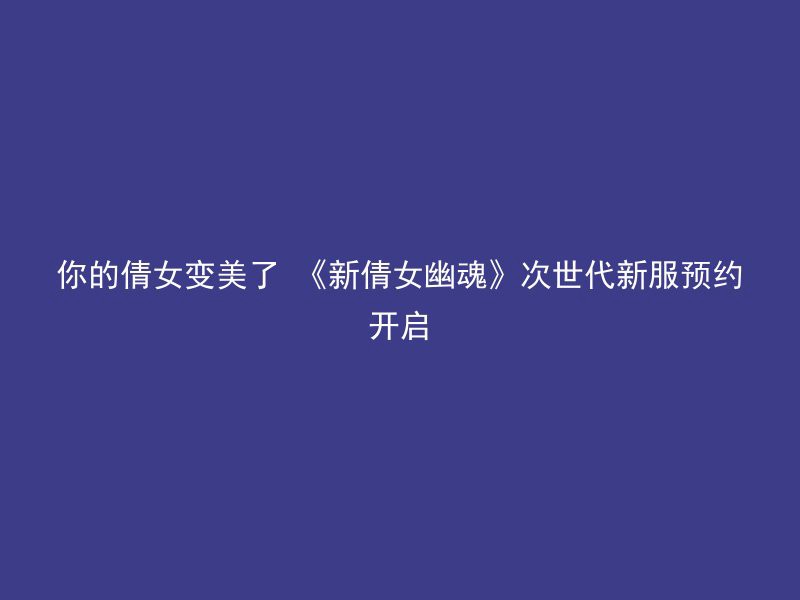 你的倩女变美了 《新倩女幽魂》次世代新服预约开启