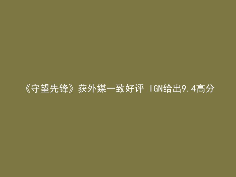 《守望先锋》获外媒一致好评 IGN给出9.4高分