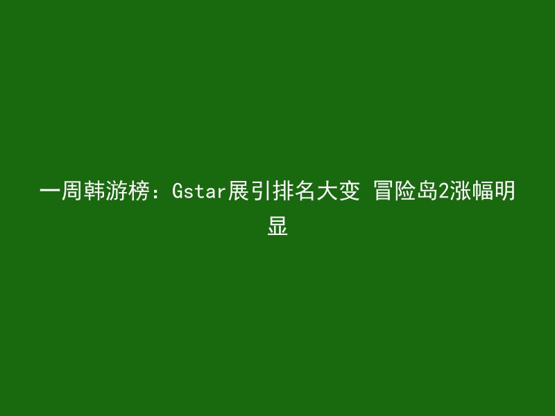 一周韩游榜：Gstar展引排名大变 冒险岛2涨幅明显