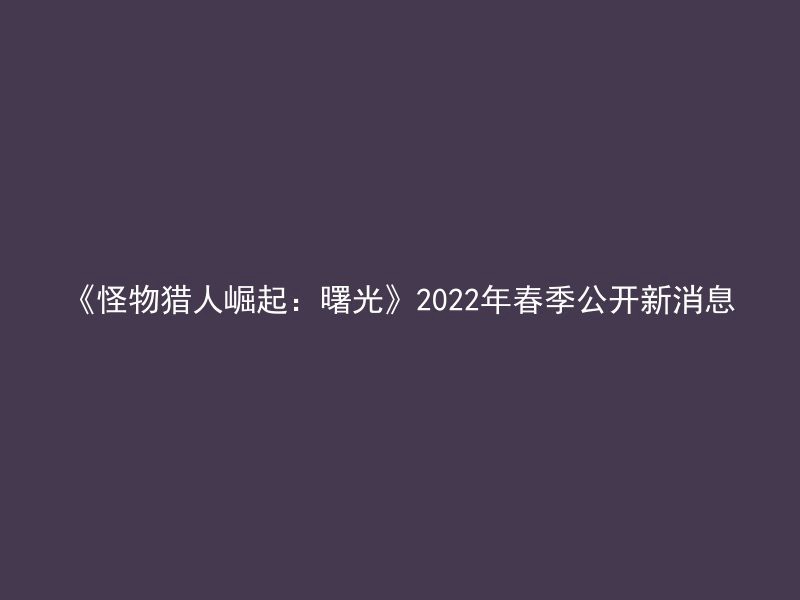 《怪物猎人崛起：曙光》2022年春季公开新消息