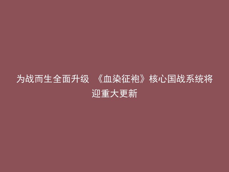 为战而生全面升级 《血染征袍》核心国战系统将迎重大更新