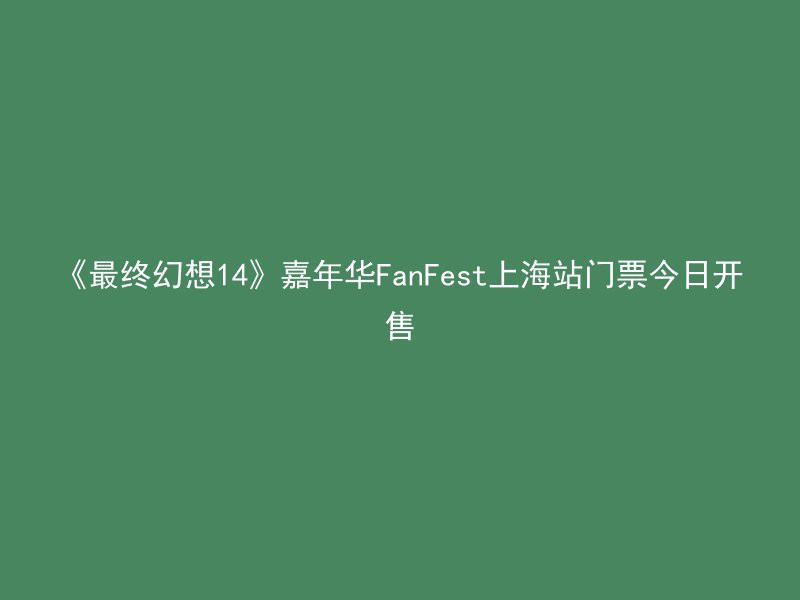 《最终幻想14》嘉年华FanFest上海站门票今日开售