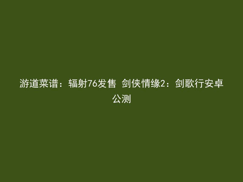 游道菜谱：辐射76发售 剑侠情缘2：剑歌行安卓公测