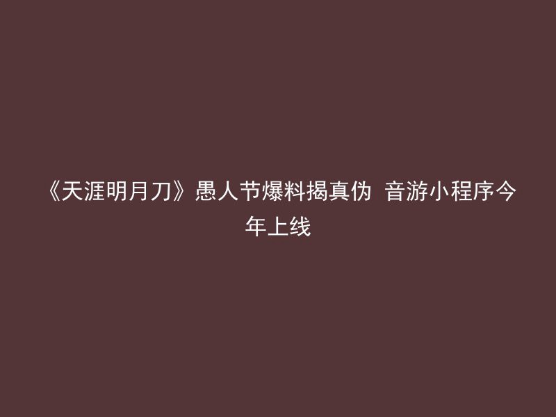 《天涯明月刀》愚人节爆料揭真伪 音游小程序今年上线