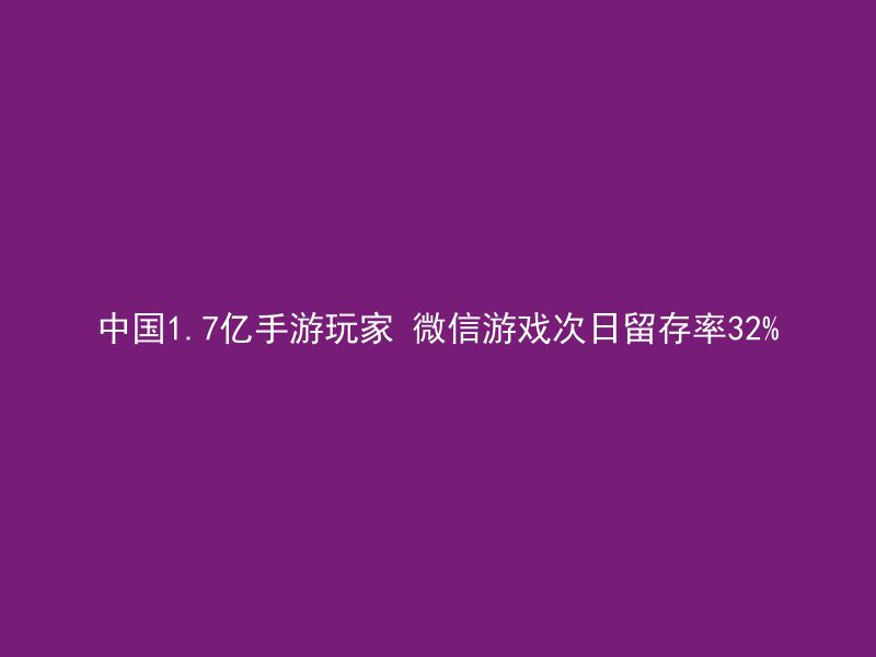 中国1.7亿手游玩家 微信游戏次日留存率32%