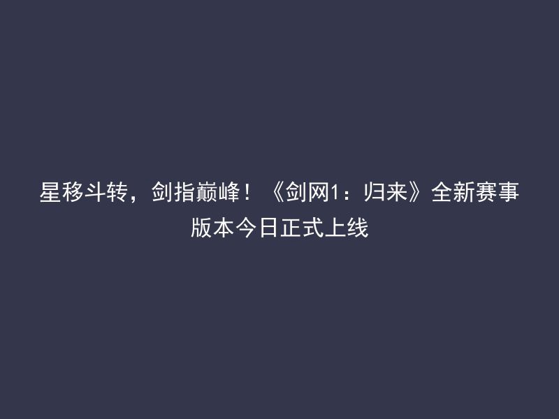 星移斗转，剑指巅峰！《剑网1：归来》全新赛事版本今日正式上线